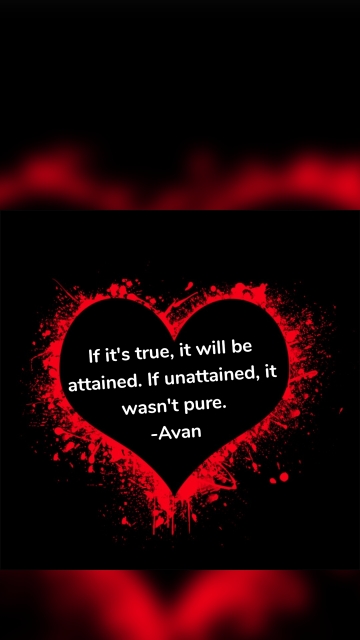 If it's true, it will be attained. If unattained, it wasn't pure. -Avan