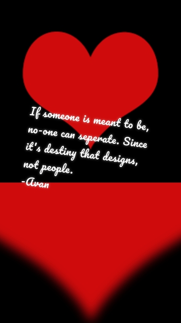 If someone is meant to be, no-one can seperate. Since it's destiny that designs, not people. -Avan